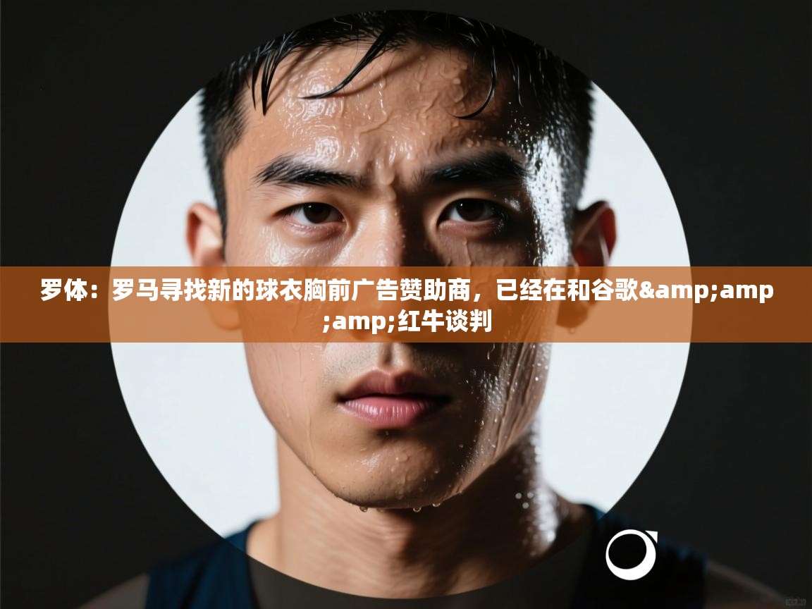 罗体：罗马寻找新的球衣胸前广告赞助商，已经在和谷歌&amp;amp;红牛谈判