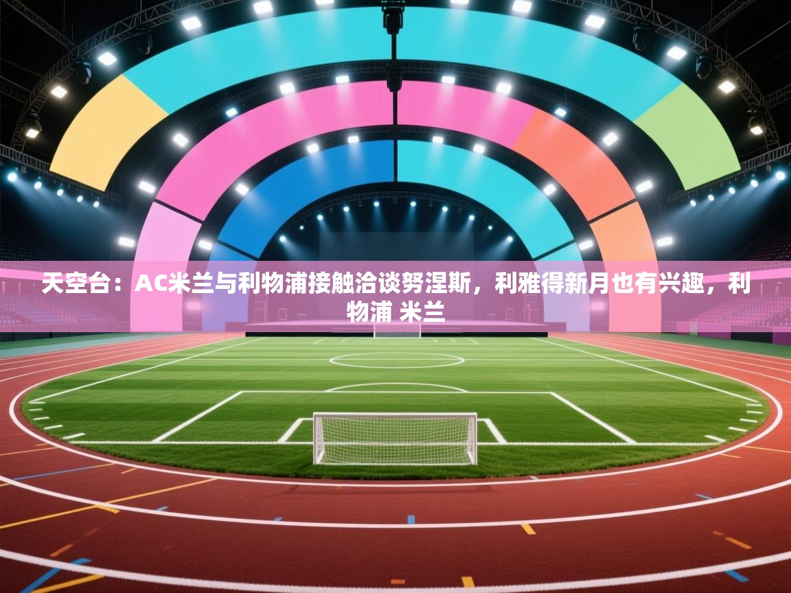 天空台：AC米兰与利物浦接触洽谈努涅斯，利雅得新月也有兴趣，利物浦 米兰