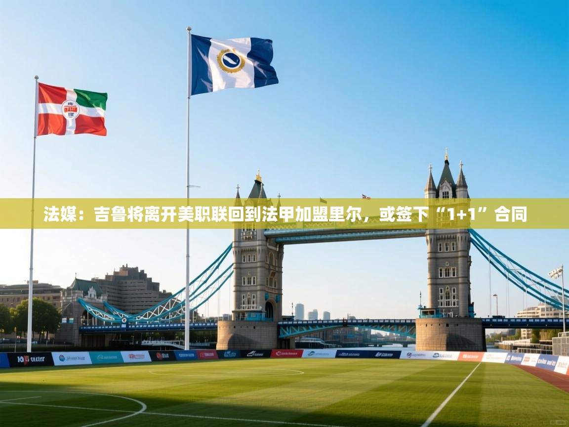 法媒：吉鲁将离开美职联回到法甲加盟里尔，或签下“1+1”合同