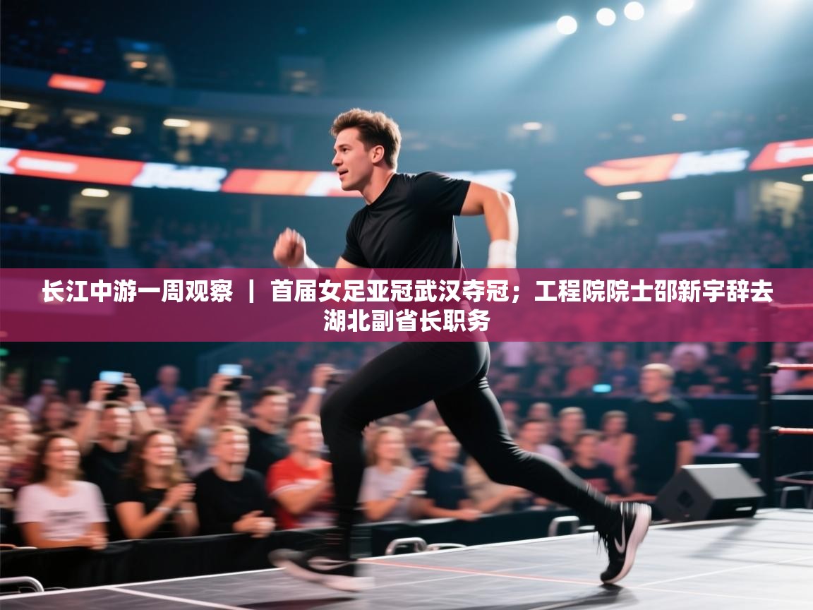 长江中游一周观察 | 首届女足亚冠武汉夺冠;工程院院士邵新宇辞去湖北副省长职务 第1张