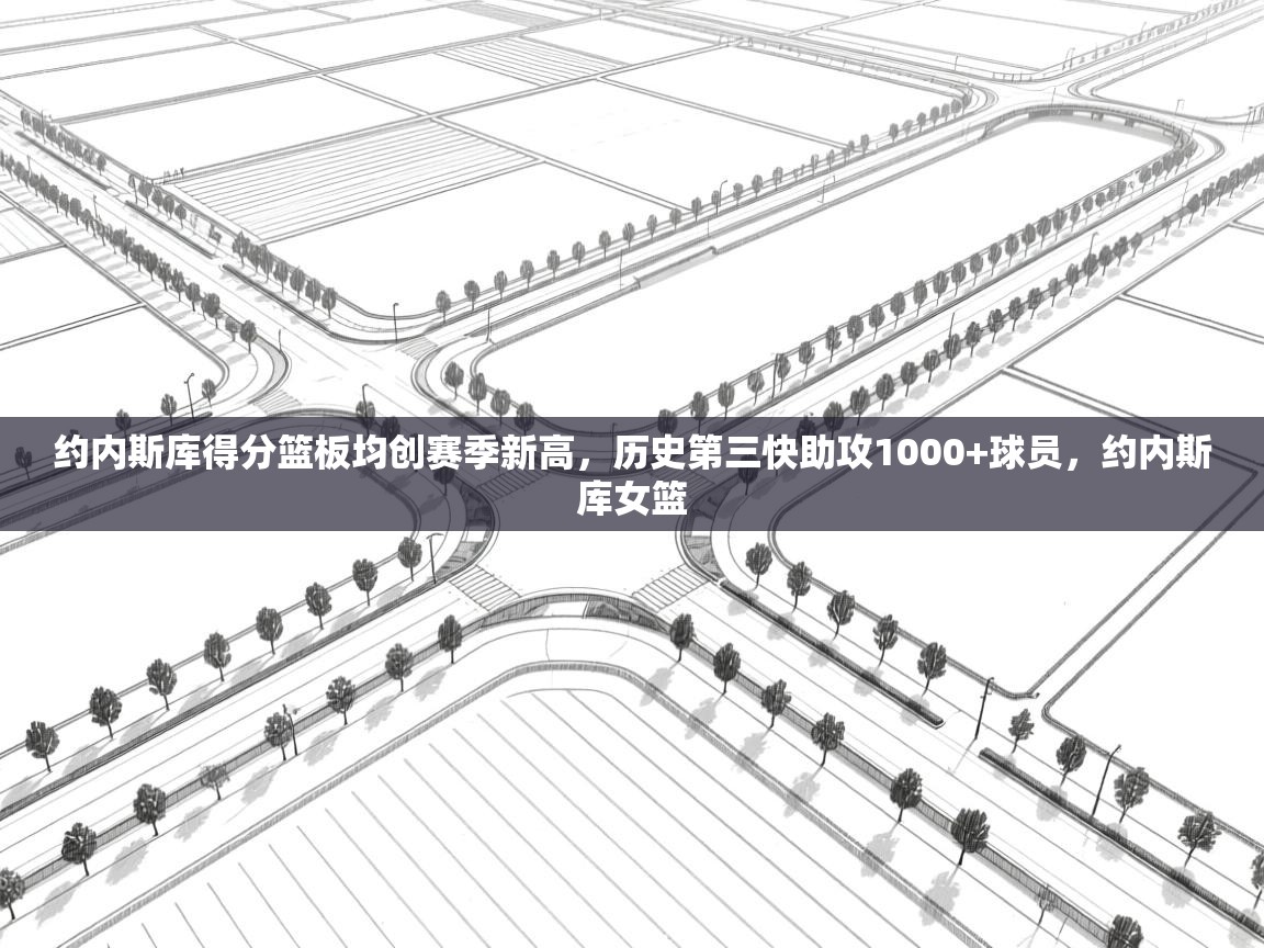 约内斯库得分篮板均创赛季新高，历史第三快助攻1000+球员，约内斯库女篮