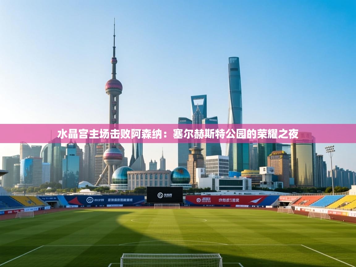 水晶宫主场击败阿森纳：塞尔赫斯特公园的荣耀之夜