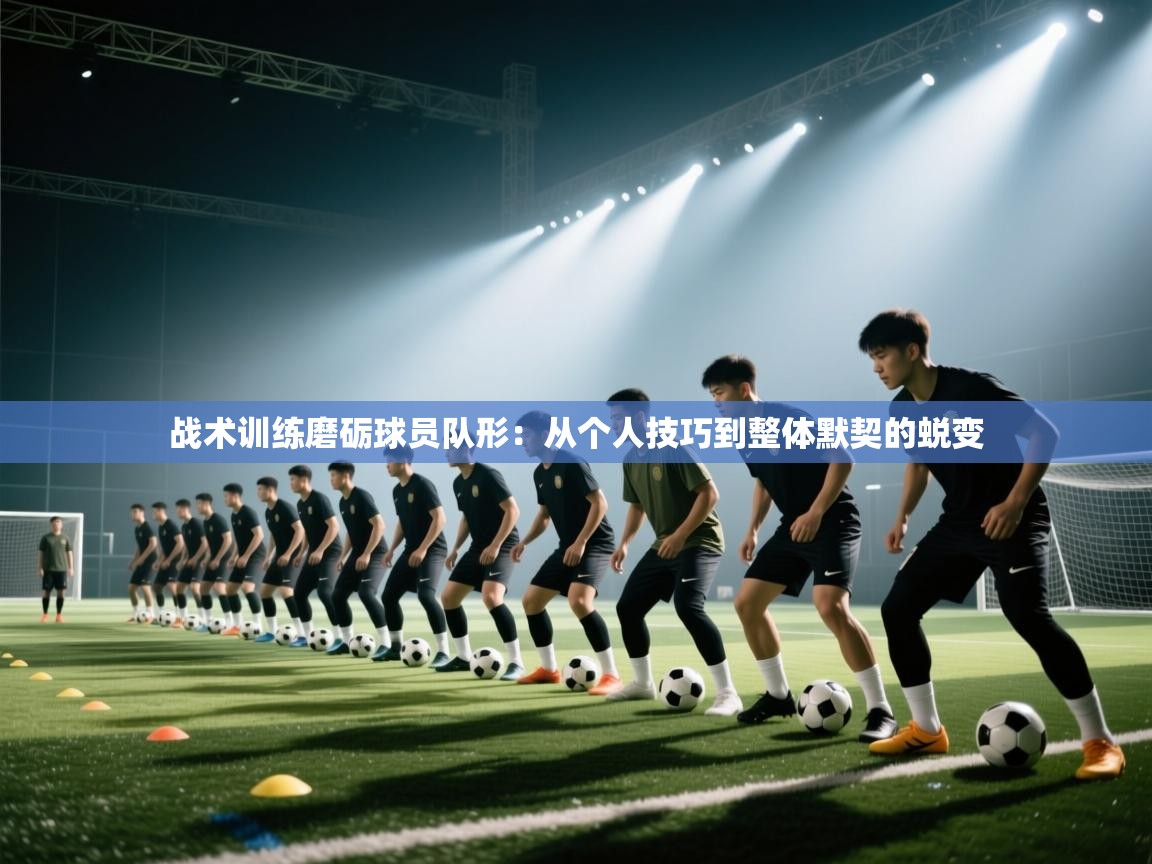 战术训练磨砺球员队形：从个人技巧到整体默契的蜕变